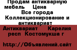 Продам антикварную мебель  › Цена ­ 200 000 - Все города Коллекционирование и антиквариат » Антиквариат   . Карелия респ.,Костомукша г.